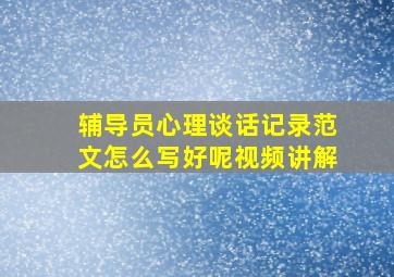 辅导员心理谈话记录范文怎么写好呢视频讲解