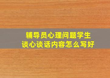 辅导员心理问题学生谈心谈话内容怎么写好