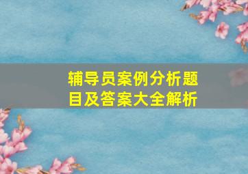 辅导员案例分析题目及答案大全解析