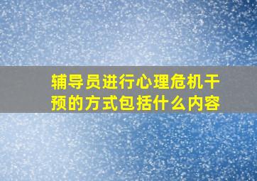 辅导员进行心理危机干预的方式包括什么内容