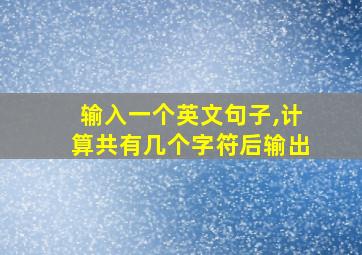 输入一个英文句子,计算共有几个字符后输出