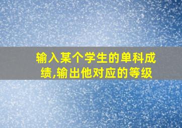 输入某个学生的单科成绩,输出他对应的等级