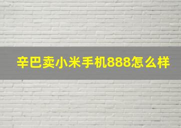 辛巴卖小米手机888怎么样