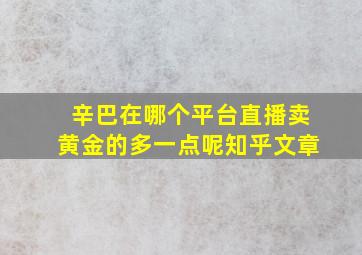 辛巴在哪个平台直播卖黄金的多一点呢知乎文章