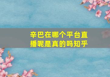 辛巴在哪个平台直播呢是真的吗知乎