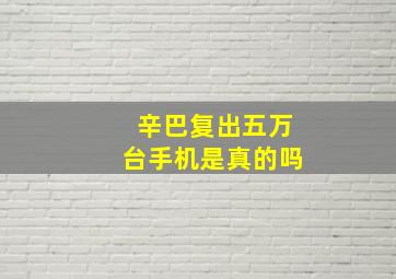 辛巴复出五万台手机是真的吗