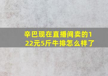 辛巴现在直播间卖的122元5斤牛排怎么样了