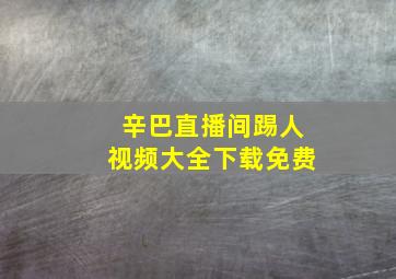 辛巴直播间踢人视频大全下载免费