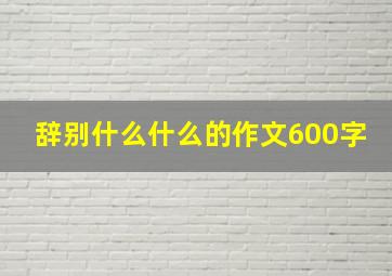 辞别什么什么的作文600字