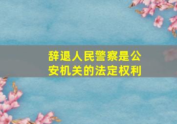 辞退人民警察是公安机关的法定权利