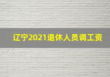 辽宁2021退休人员调工资