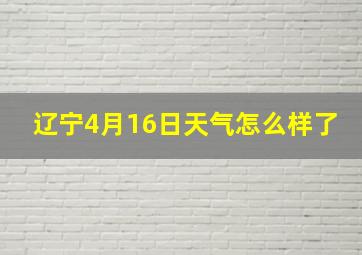 辽宁4月16日天气怎么样了