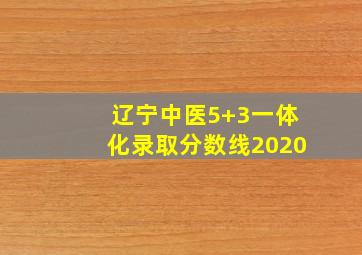 辽宁中医5+3一体化录取分数线2020