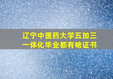 辽宁中医药大学五加三一体化毕业都有啥证书