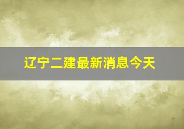 辽宁二建最新消息今天