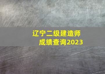 辽宁二级建造师成绩查询2023