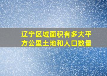 辽宁区域面积有多大平方公里土地和人口数量