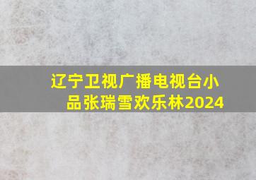 辽宁卫视广播电视台小品张瑞雪欢乐林2024