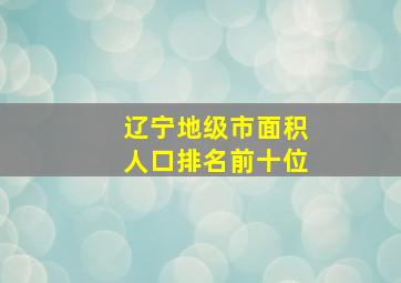 辽宁地级市面积人口排名前十位