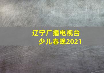 辽宁广播电视台少儿春晚2021