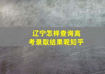 辽宁怎样查询高考录取结果呢知乎