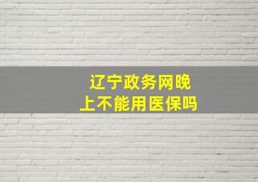 辽宁政务网晚上不能用医保吗