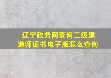 辽宁政务网查询二级建造师证书电子版怎么查询