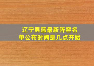 辽宁男篮最新阵容名单公布时间是几点开始