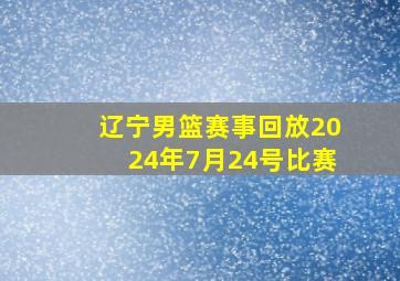 辽宁男篮赛事回放2024年7月24号比赛