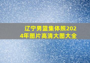 辽宁男篮集体照2024年图片高清大图大全