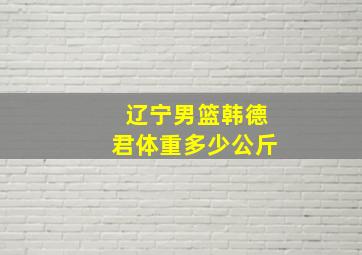 辽宁男篮韩德君体重多少公斤