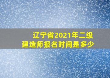 辽宁省2021年二级建造师报名时间是多少