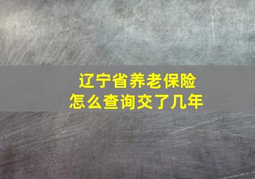 辽宁省养老保险怎么查询交了几年