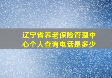 辽宁省养老保险管理中心个人查询电话是多少