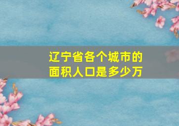 辽宁省各个城市的面积人口是多少万