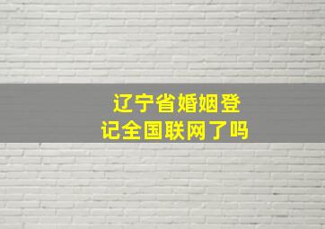 辽宁省婚姻登记全国联网了吗