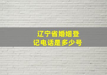 辽宁省婚姻登记电话是多少号