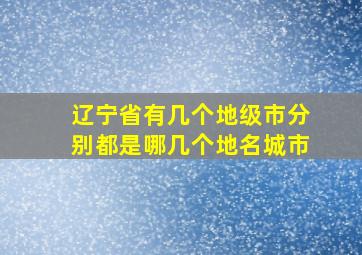 辽宁省有几个地级市分别都是哪几个地名城市