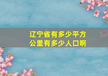 辽宁省有多少平方公里有多少人口啊