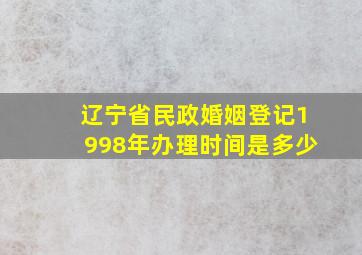 辽宁省民政婚姻登记1998年办理时间是多少