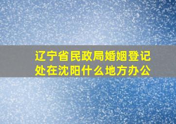 辽宁省民政局婚姻登记处在沈阳什么地方办公