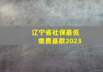 辽宁省社保最低缴费基数2023