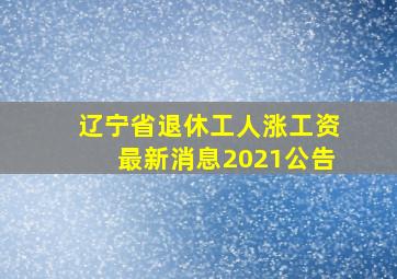 辽宁省退休工人涨工资最新消息2021公告