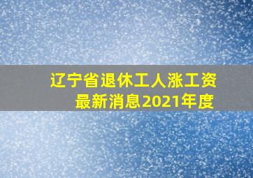 辽宁省退休工人涨工资最新消息2021年度