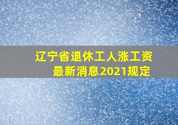 辽宁省退休工人涨工资最新消息2021规定