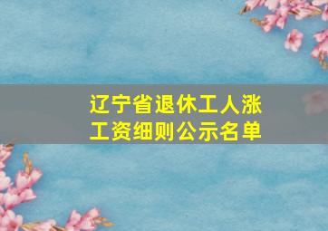 辽宁省退休工人涨工资细则公示名单