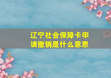 辽宁社会保障卡申请撤销是什么意思