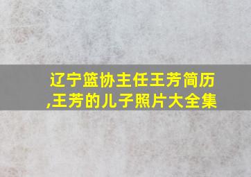 辽宁篮协主任王芳简历,王芳的儿子照片大全集