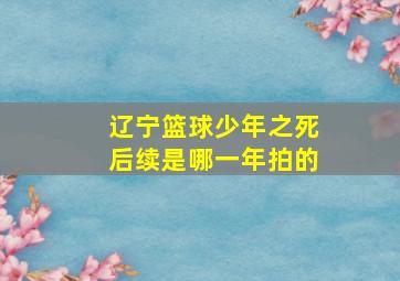 辽宁篮球少年之死后续是哪一年拍的