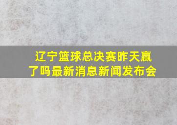 辽宁篮球总决赛昨天赢了吗最新消息新闻发布会